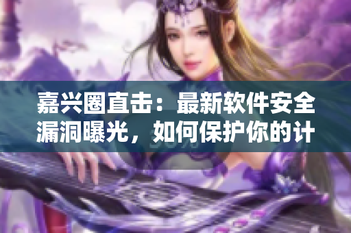 嘉興圈直擊：最新軟件安全漏洞曝光，如何保護(hù)你的計(jì)算機(jī)安全？
