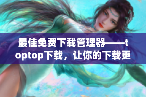 最佳免費(fèi)下載管理器——toptop下載，讓你的下載更高效！