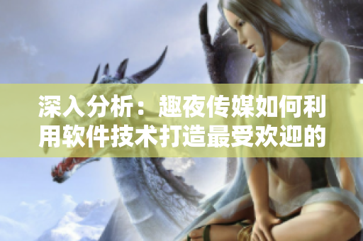 深入分析：趣夜傳媒如何利用軟件技術打造最受歡迎的娛樂平臺
