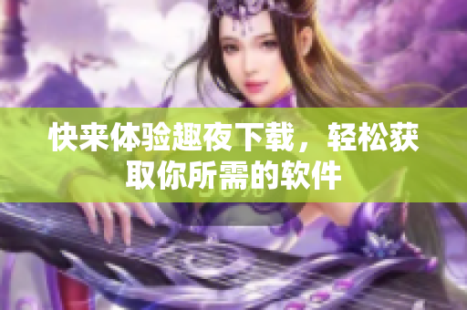 快來體驗趣夜下載，輕松獲取你所需的軟件