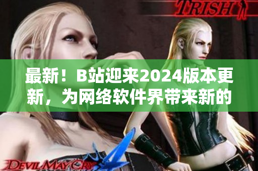 最新！B站迎來2024版本更新，為網(wǎng)絡(luò)軟件界帶來新的突破！