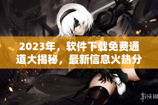 2023年，軟件下載免費(fèi)通道大揭秘，最新信息火熱分享