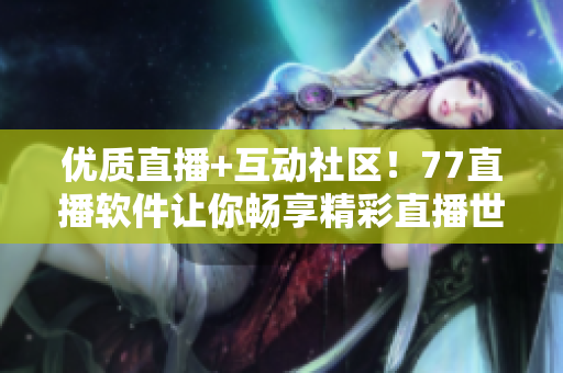 優(yōu)質(zhì)直播+互動社區(qū)！77直播軟件讓你暢享精彩直播世界