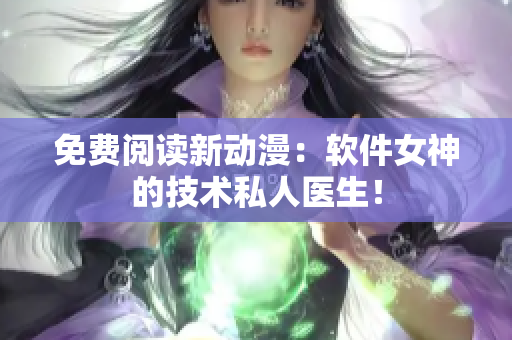 免費(fèi)閱讀新動(dòng)漫：軟件女神的技術(shù)私人醫(yī)生！