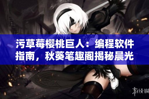 污草莓櫻桃巨人：編程軟件指南，秋葵筆趣閣揭秘晨光軟件的前世今生