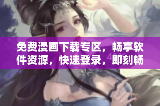 免費(fèi)漫畫下載專區(qū)，暢享軟件資源，快速登錄，即刻暢享！