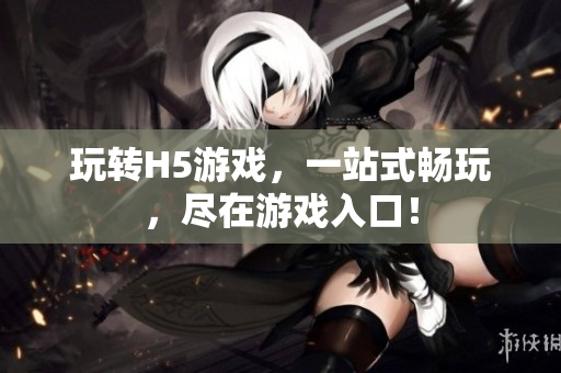 玩轉(zhuǎn)H5游戲，一站式暢玩，盡在游戲入口！