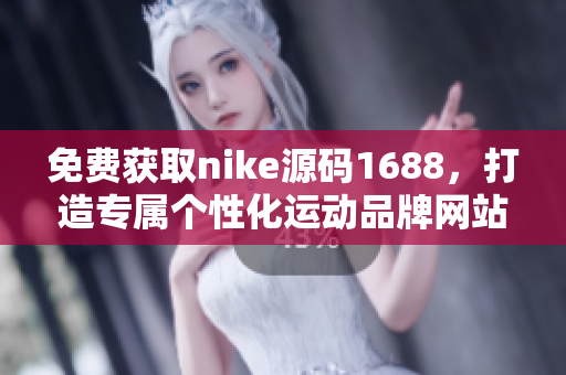 免費獲取nike源碼1688，打造專屬個性化運動品牌網(wǎng)站！