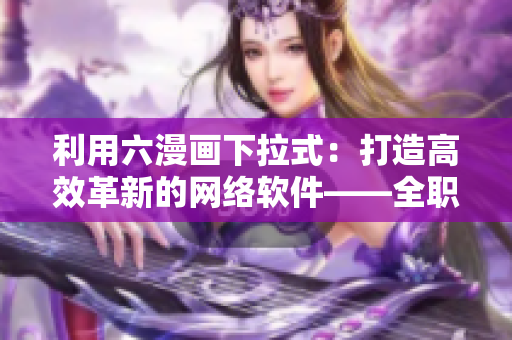 利用六漫畫下拉式：打造高效革新的網(wǎng)絡(luò)軟件——全職開發(fā)者！