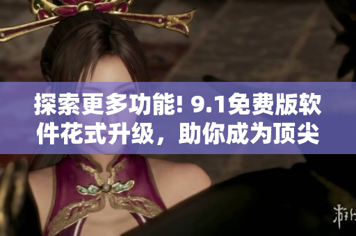 探索更多功能! 9.1免費(fèi)版軟件花式升級(jí)，助你成為頂尖編輯!