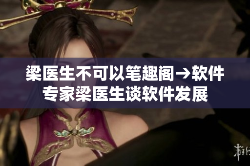 梁醫(yī)生不可以筆趣閣→軟件專(zhuān)家梁醫(yī)生談軟件發(fā)展