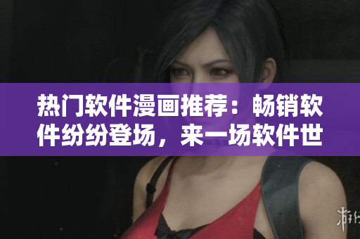 熱門軟件漫畫推薦：暢銷軟件紛紛登場，來一場軟件世界的美妙冒險！