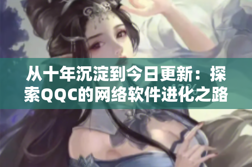 從十年沉淀到今日更新：探索QQC的網(wǎng)絡(luò)軟件進化之路