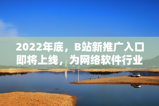 2022年底，B站新推廣入口即將上線，為網(wǎng)絡(luò)軟件行業(yè)帶來新機遇