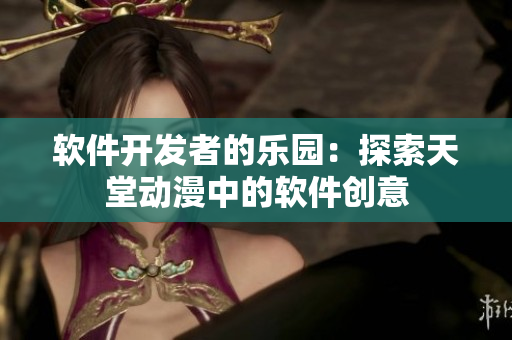 軟件開(kāi)發(fā)者的樂(lè)園：探索天堂動(dòng)漫中的軟件創(chuàng)意