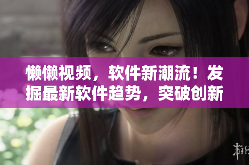 懶懶視頻，軟件新潮流！發(fā)掘最新軟件趨勢(shì)，突破創(chuàng)新邊界