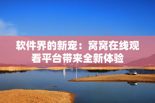 軟件界的新寵：窩窩在線觀看平臺(tái)帶來(lái)全新體驗(yàn)
