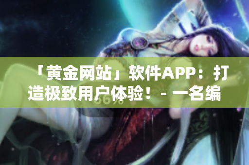 「黃金網(wǎng)站」軟件APP：打造極致用戶體驗！- 一名編輯分享