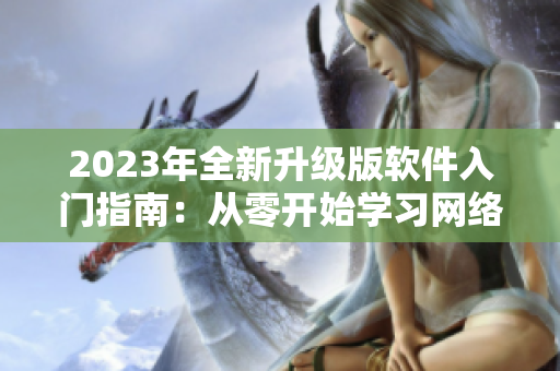 2023年全新升級版軟件入門指南：從零開始學(xué)習(xí)網(wǎng)絡(luò)軟件！