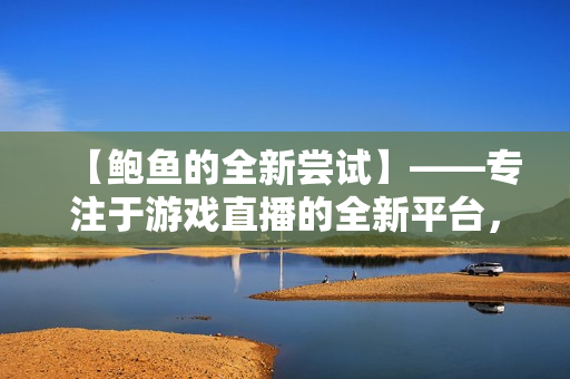 【鮑魚的全新嘗試】——專注于游戲直播的全新平臺(tái)，擁有更多強(qiáng)大功能