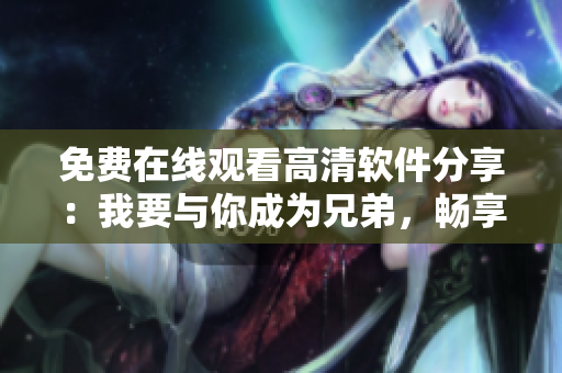 免費在線觀看高清軟件分享：我要與你成為兄弟，暢享最新科技創(chuàng)意制作