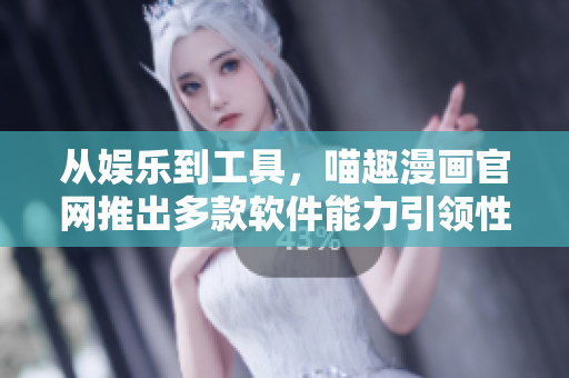 從娛樂到工具，喵趣漫畫官網(wǎng)推出多款軟件能力引領(lǐng)性產(chǎn)品