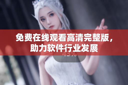 免費(fèi)在線觀看高清完整版，助力軟件行業(yè)發(fā)展