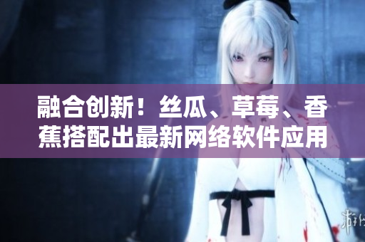 融合創(chuàng)新！絲瓜、草莓、香蕉搭配出最新網(wǎng)絡(luò)軟件應(yīng)用技術(shù)