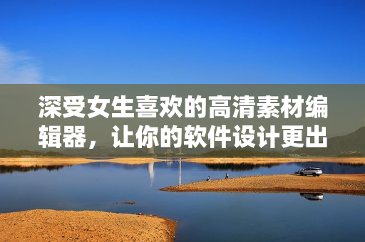深受女生喜歡的高清素材編輯器，讓你的軟件設(shè)計(jì)更出彩！