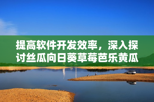 提高軟件開發(fā)效率，深入探討絲瓜向日葵草莓芭樂黃瓜等開源項目