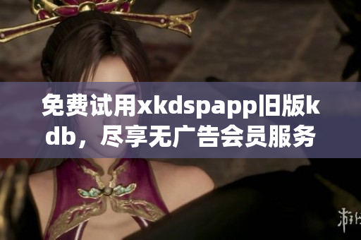 免費試用xkdspapp舊版kdb，盡享無廣告會員服務(wù)