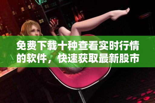 免費下載十種查看實時行情的軟件，快速獲取最新股市動態(tài)