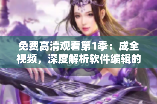 免費(fèi)高清觀看第1季：成全視頻，深度解析軟件編輯的日常工作和技能技巧