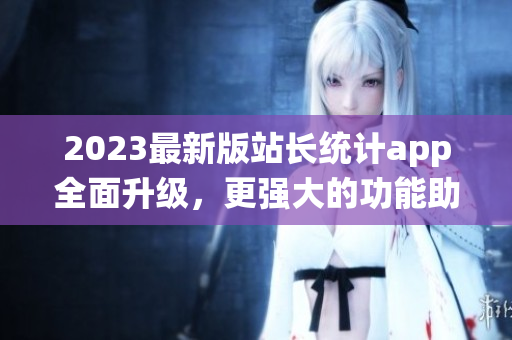 2023最新版站長統(tǒng)計app全面升級，更強大的功能助力網(wǎng)絡(luò)軟件開發(fā)