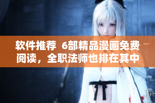 軟件推薦  6部精品漫畫免費(fèi)閱讀，全職法師也排在其中！