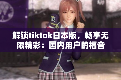 解鎖tiktok日本版，暢享無(wú)限精彩：國(guó)內(nèi)用戶的福音