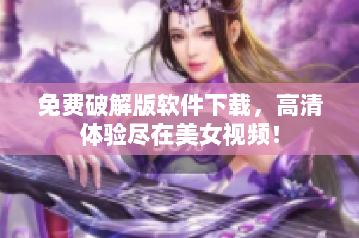 免費(fèi)破解版軟件下載，高清體驗(yàn)盡在美女視頻！