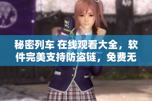 秘密列車 在線觀看大全，軟件完美支持防盜鏈，免費(fèi)無(wú)廣告體驗(yàn)