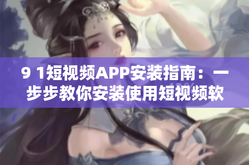 9 1短視頻APP安裝指南：一步步教你安裝使用短視頻軟件