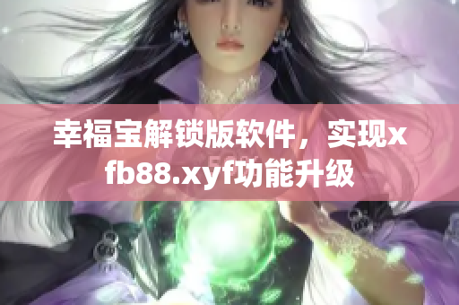 幸福寶解鎖版軟件，實(shí)現(xiàn)xfb88.xyf功能升級(jí)