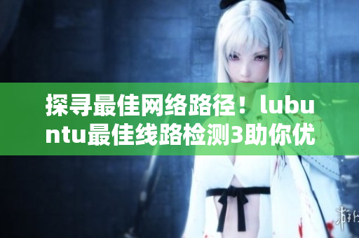 探尋最佳網絡路徑！lubuntu最佳線路檢測3助你優(yōu)化軟件性能