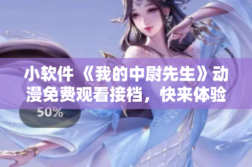 小軟件 《我的中尉先生》動漫免費觀看接檔，快來體驗！