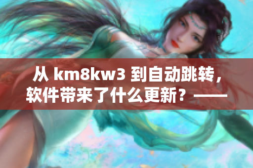 從 km8kw3 到自動(dòng)跳轉(zhuǎn)，軟件帶來了什么更新？——關(guān)注網(wǎng)絡(luò)軟件趨勢