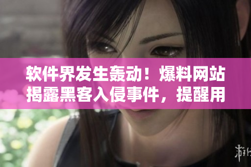 軟件界發(fā)生轟動(dòng)！爆料網(wǎng)站揭露黑客入侵事件，提醒用戶加強(qiáng)安全防護(hù)
