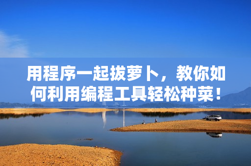 用程序一起拔蘿卜，教你如何利用編程工具輕松種菜！