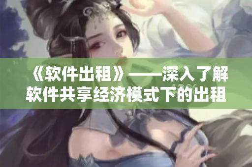 《軟件出租》——深入了解軟件共享經(jīng)濟模式下的出租模式