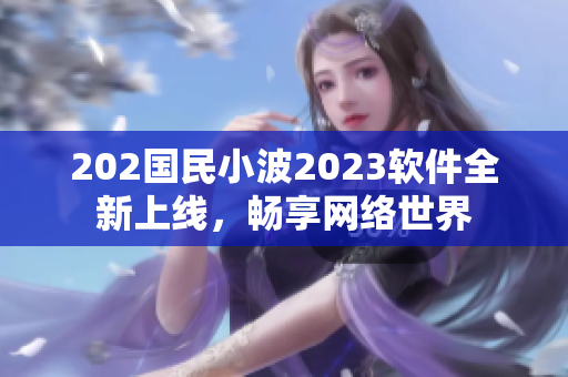 202國民小波2023軟件全新上線，暢享網(wǎng)絡(luò)世界