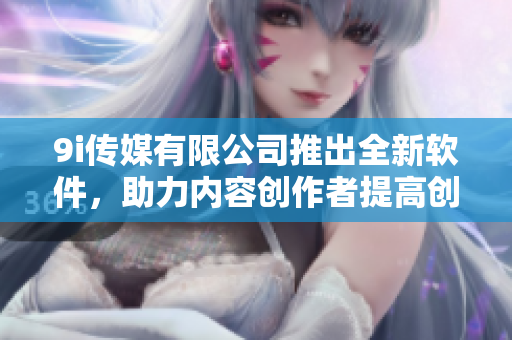 9i傳媒有限公司推出全新軟件，助力內(nèi)容創(chuàng)作者提高創(chuàng)作效率