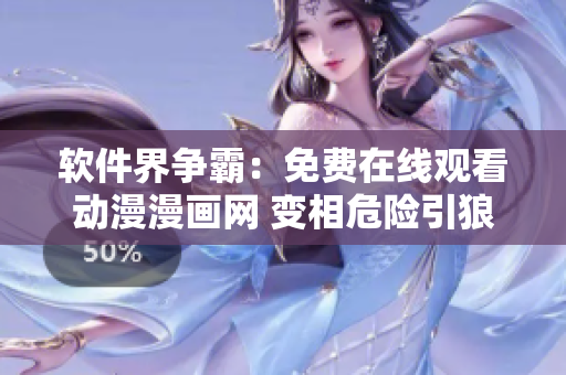 軟件界爭霸：免費在線觀看動漫漫畫網(wǎng) 變相危險引狼入室