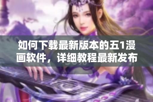 如何下載最新版本的五1漫畫軟件，詳細(xì)教程最新發(fā)布